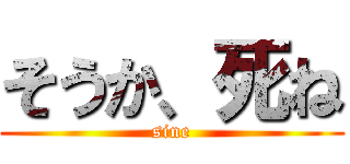 そうか、死ね (sine)