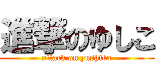 進撃のゆしこ (attack on yushiko)