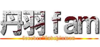 丹羽ｆａｍ (forever*luvchinman)