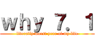 ｗｈｙ ７．１ (literally worst year of my life)