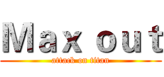 Ｍａｘ ｏｕｔ (attack on titan)