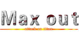 Ｍａｘ ｏｕｔ (attack on titan)