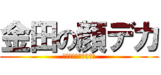 金田の顔デカ (面白いことまで3秒前)