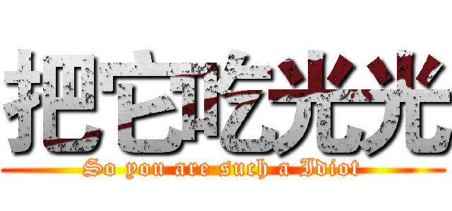 把它吃光光 (So you are such a Idiot)