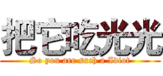 把它吃光光 (So you are such a Idiot)