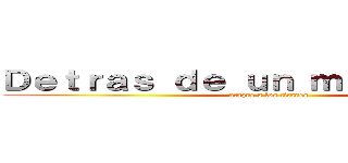 Ｄｅｔｒａｓ ｄｅ ｕｎ ｍｉｃｒｏｆｏｎｏ (ataque a los titanes)