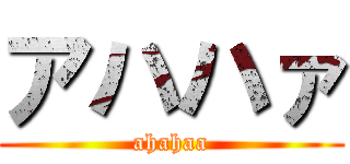 アハハァ (ahahaa)