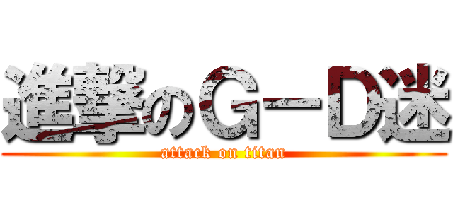 進撃のＧ－Ｄ迷 (attack on titan)