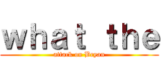 ｗｈａｔ ｔｈｅ (attack on Bryan)