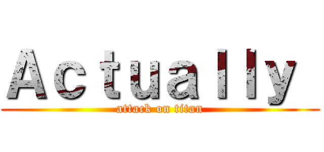 Ａｃｔｕａｌｌｙ  (attack on titan)
