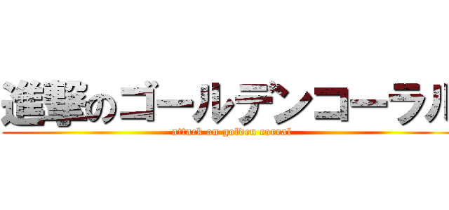 進撃のゴールデンコーラル (attack on golden corral)