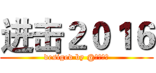 进击２０１６ (desiged by @落殇飞羽)
