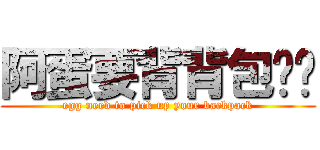 阿蛋要背背包喔♥ (egg need to pick up your backpack)