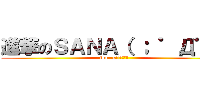 進撃のＳＡＮＡ（ ； ゜Д゜） (fuuuuu!!!!?!!)