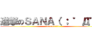 進撃のＳＡＮＡ（ ； ゜Д゜） (fuuuuu!!!!?!!)