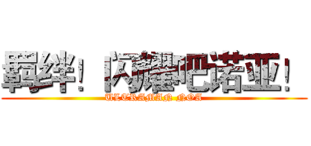 羁绊！闪耀吧诺亚！ (ULTRAMAN NOA)