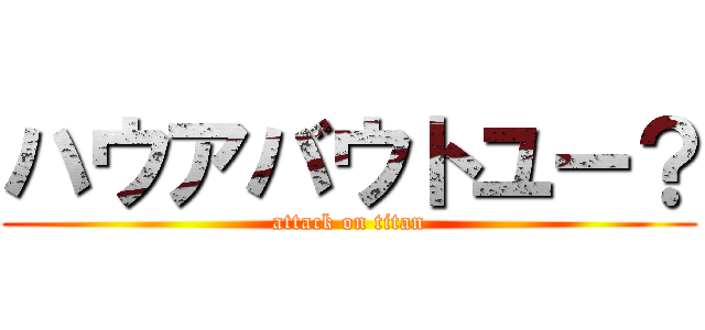 ハウアバウトユー？ (attack on titan)