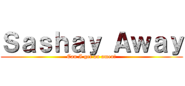 Ｓａｓｈａｙ Ａｗａｙ (Can I get an amen?)