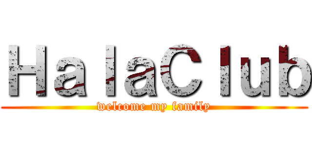 ＨａｌａＣｌｕｂ (welcome my family)