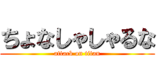 ちょなしゃしゃるな (attack on titan)