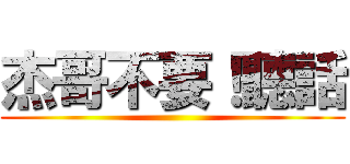 杰哥不要！聽話 ()