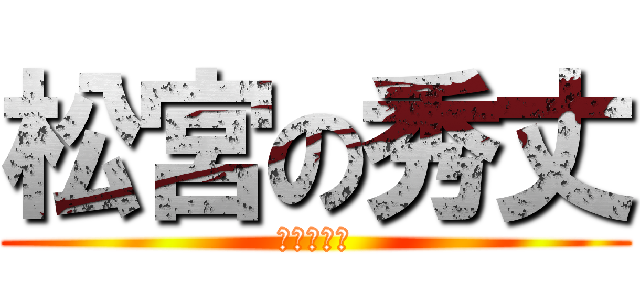 松宮の秀丈 (メッセージ)