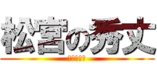 松宮の秀丈 (メッセージ)