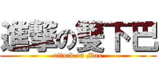 進撃の雙下巴 (attack on Max)
