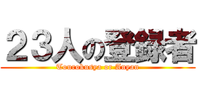 ２３人の登録者 (Tourokusya or Anyan)