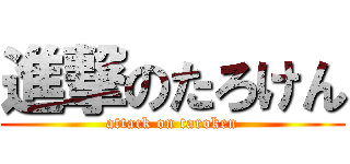 進撃のたろけん (attack on taroken)