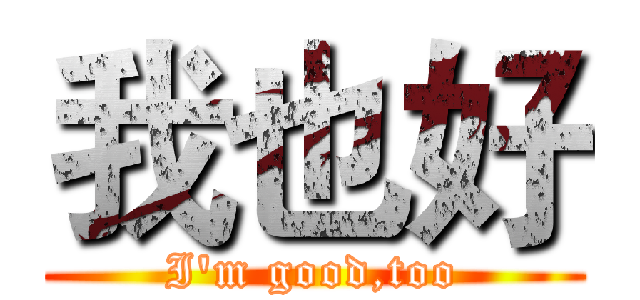 我也好 (I'm good,too)