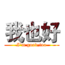 我也好 (I'm good,too)