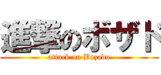 進撃のボザド (attack on Bozado)