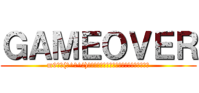 ＧＡＭＥＯＶＥＲ (m9｡ﾟ(ﾟ^Д^ﾟ)ﾟ｡ﾌﾟｷﾞｬｰｯﾊﾊﾊﾋｬﾋｬﾋｬﾋｬ)