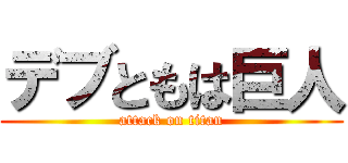 デブともは巨人 (attack on titan)
