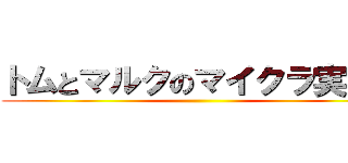 トムとマルクのマイクラ実況！ ()