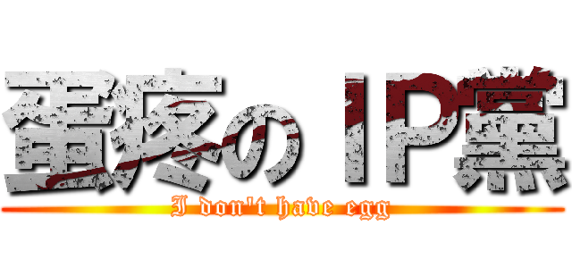 蛋疼のＩＰ黨 (I don\'t have egg)