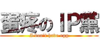 蛋疼のＩＰ黨 (I don\'t have egg)