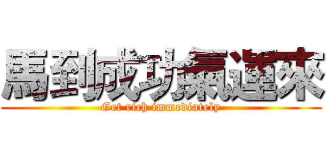 馬到成功氣運來 (Get rich immediately)