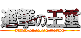 進撃の王重 (attack on yellow worms)