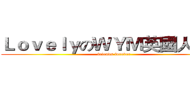 ＬｏｖｅｌｙのＷＹＭ英國人小窩 (friends forever)
