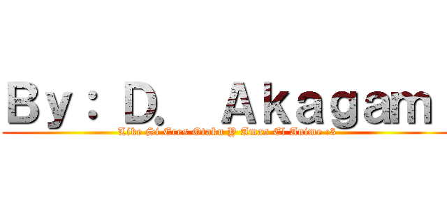 Ｂｙ： Ｄ． Ａｋａｇａｍｉ (Like Si Eres Otaku Y Amas El Anime :3)
