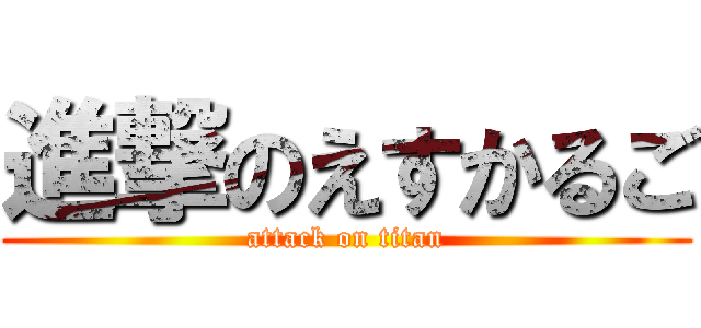 進撃のえすかるご (attack on titan)