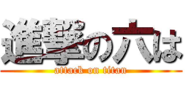 進撃の六は (attack on titan)