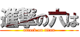 進撃の六は (attack on titan)