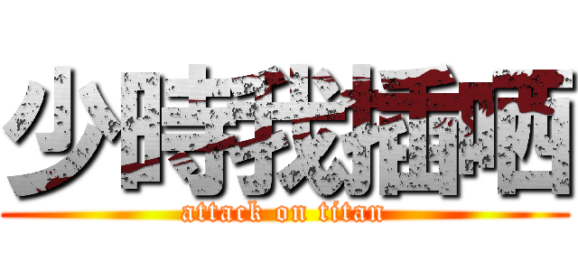 少時我插哂 (attack on titan)