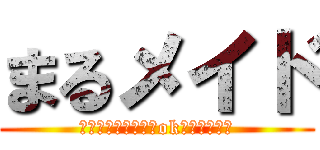 まるメイド (普段ダメなことでもokしますよ♪♪)