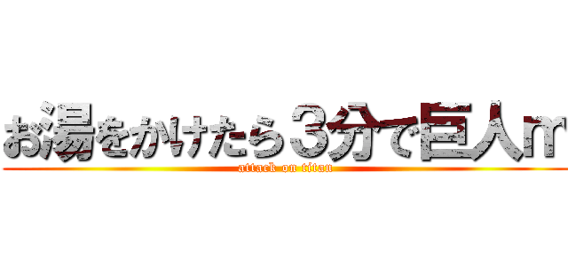 お湯をかけたら３分で巨人ｍ (attack on titan)