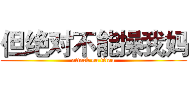 但绝对不能操我妈 (attack on titan)