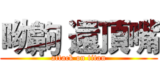 呦齁 還頂嘴 (attack on titan)